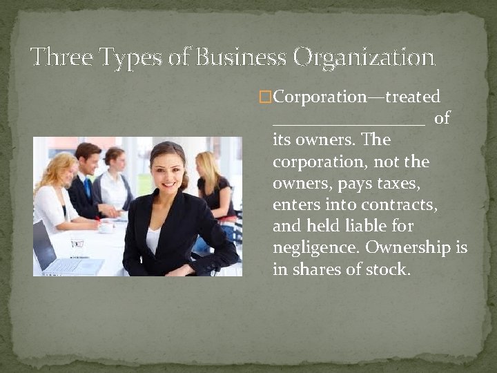 Three Types of Business Organization �Corporation—treated _________ of its owners. The corporation, not the