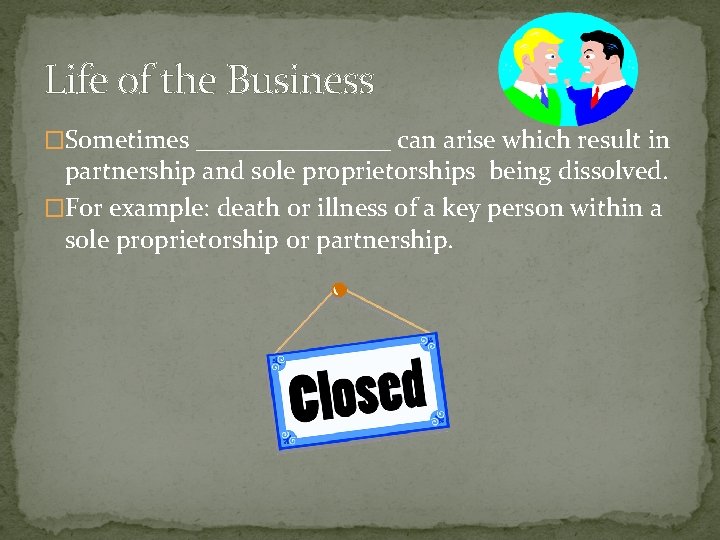 Life of the Business �Sometimes ________ can arise which result in partnership and sole