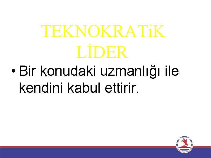 TEKNOKRATi. K LİDER • Bir konudaki uzmanlığı ile kendini kabul ettirir. 