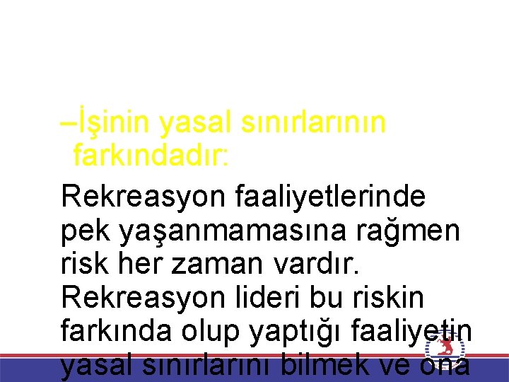 –İşinin yasal sınırlarının farkındadır: Rekreasyon faaliyetlerinde pek yaşanmamasına rağmen risk her zaman vardır. Rekreasyon