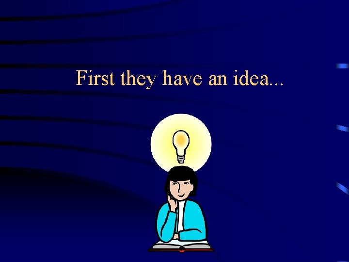 First they have an idea. . .  First they have an idea. . .