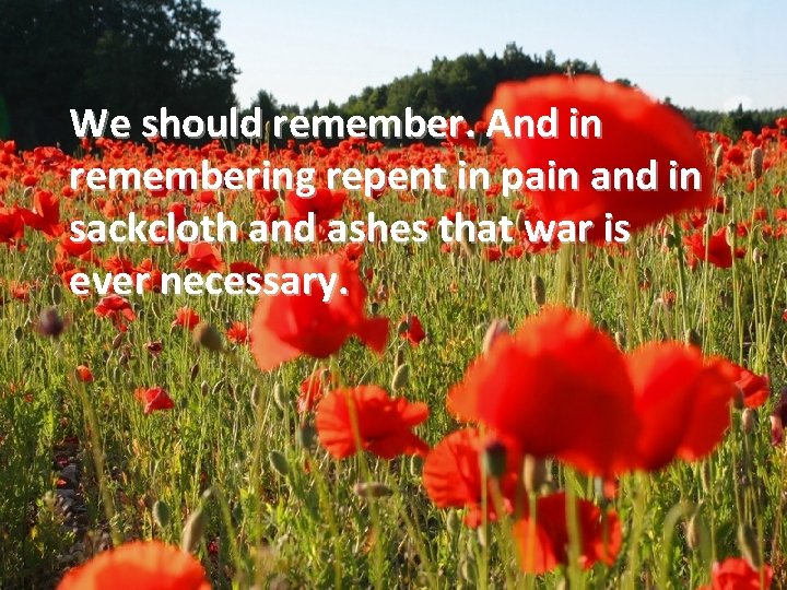 We should remember. And in remembering repent in pain and in sackcloth and ashes