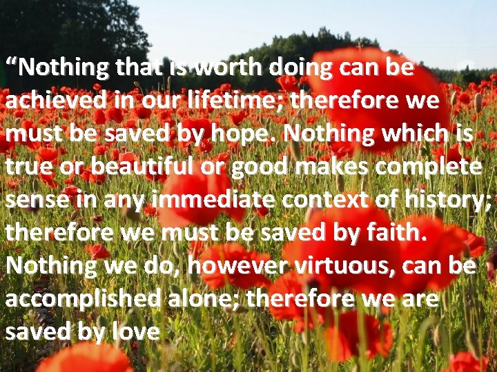 “Nothing that is worth doing can be achieved in our lifetime; therefore we must