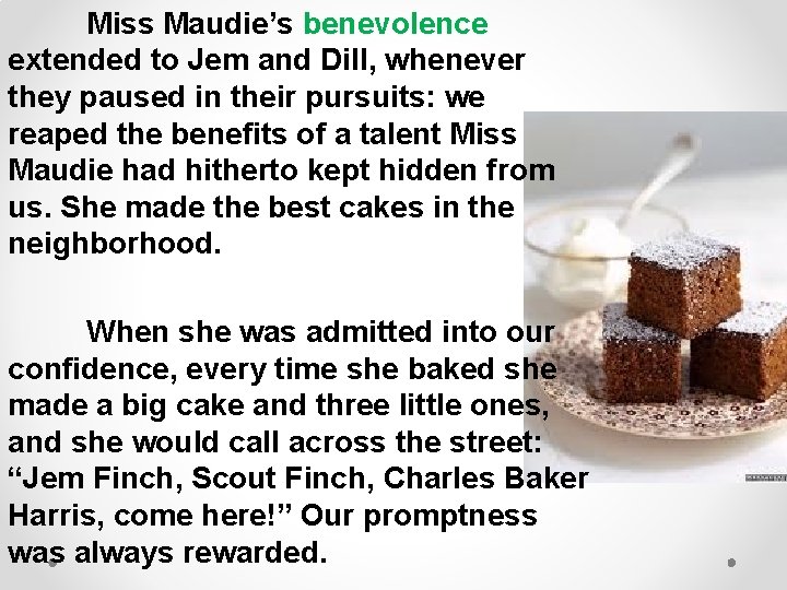 Miss Maudie’s benevolence extended to Jem and Dill, whenever they paused in their pursuits: