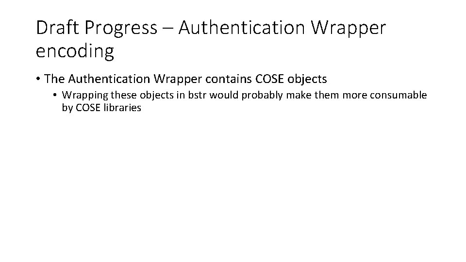 Draft Progress – Authentication Wrapper encoding • The Authentication Wrapper contains COSE objects •