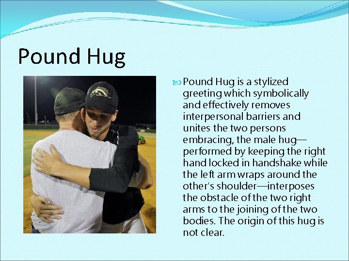 Pound Hug is a stylized greeting which symbolically and effectively removes interpersonal barriers and
