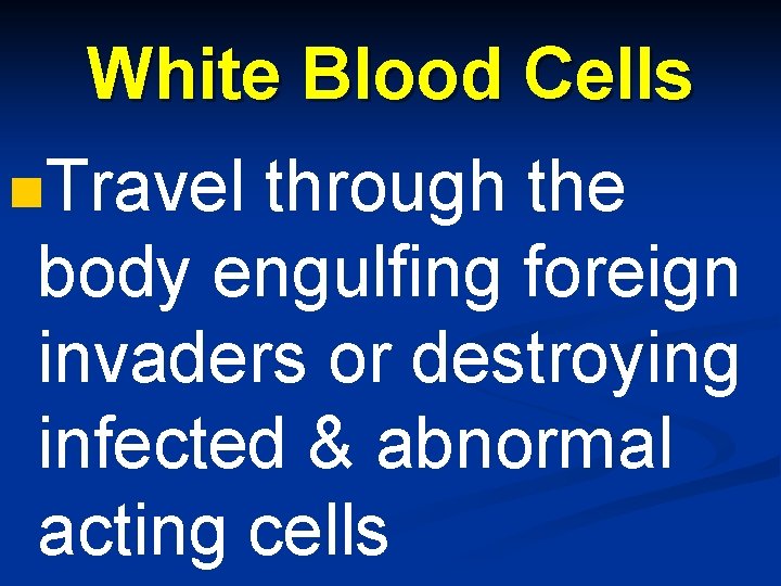 White Blood Cells n. Travel through the body engulfing foreign invaders or destroying infected