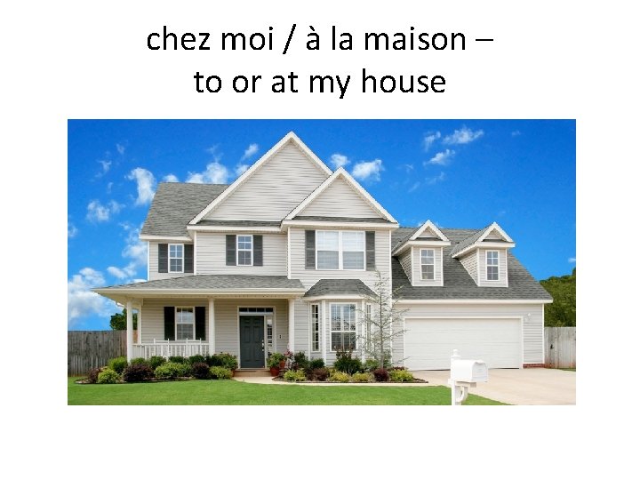 chez moi / à la maison – to or at my house 