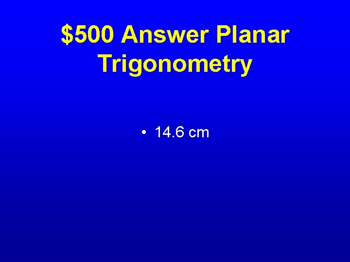 $500 Answer Planar Trigonometry • 14. 6 cm 