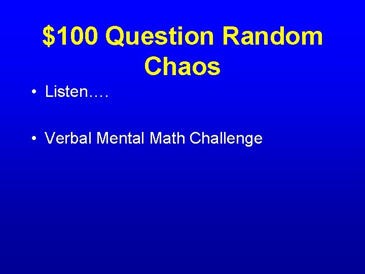 $100 Question Random Chaos • Listen…. • Verbal Mental Math Challenge 