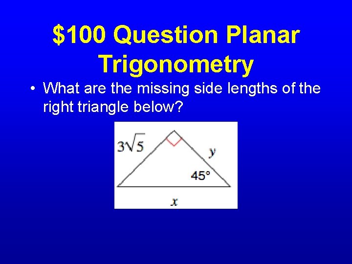 $100 Question Planar Trigonometry • What are the missing side lengths of the right