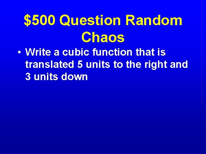 $500 Question Random Chaos • Write a cubic function that is translated 5 units