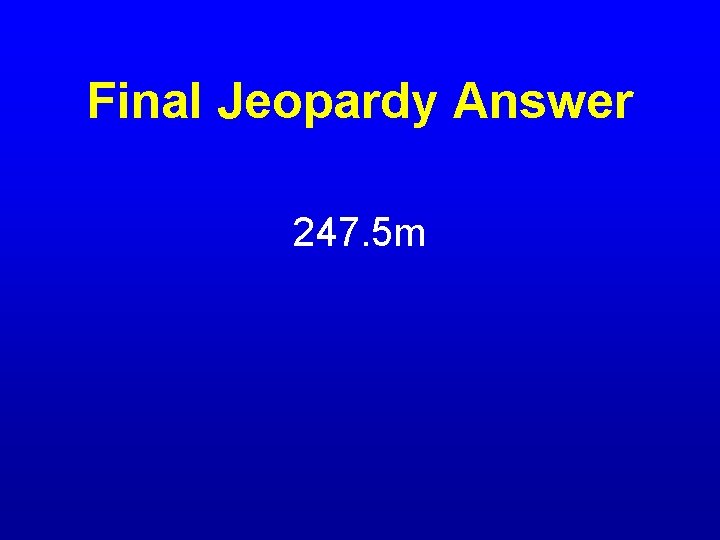 Final Jeopardy Answer 247. 5 m 