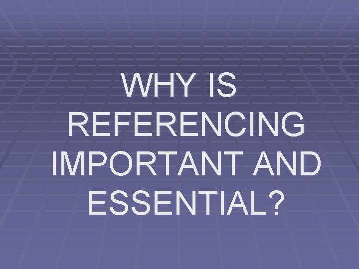 WHY IS REFERENCING IMPORTANT AND ESSENTIAL? WHY IS REFERENCING IMPORTANT AND ESSENTIAL?