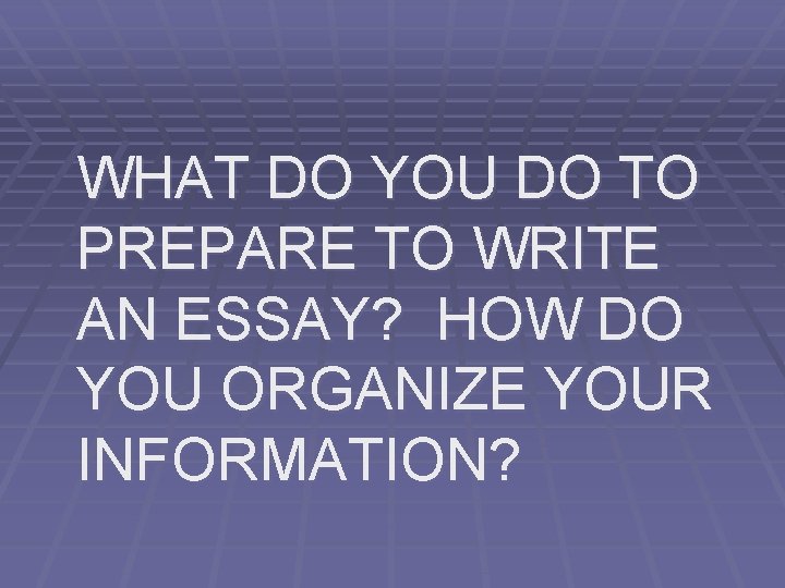 WHAT DO YOU DO TO PREPARE TO WRITE AN ESSAY? HOW DO YOU ORGANIZE WHAT DO YOU DO TO PREPARE TO WRITE AN ESSAY? HOW DO YOU ORGANIZE