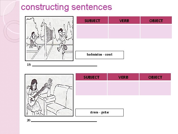 constructing sentences SUBJECT VERB OBJECT badminton - court 19. SUBJECT strum - guitar 20
