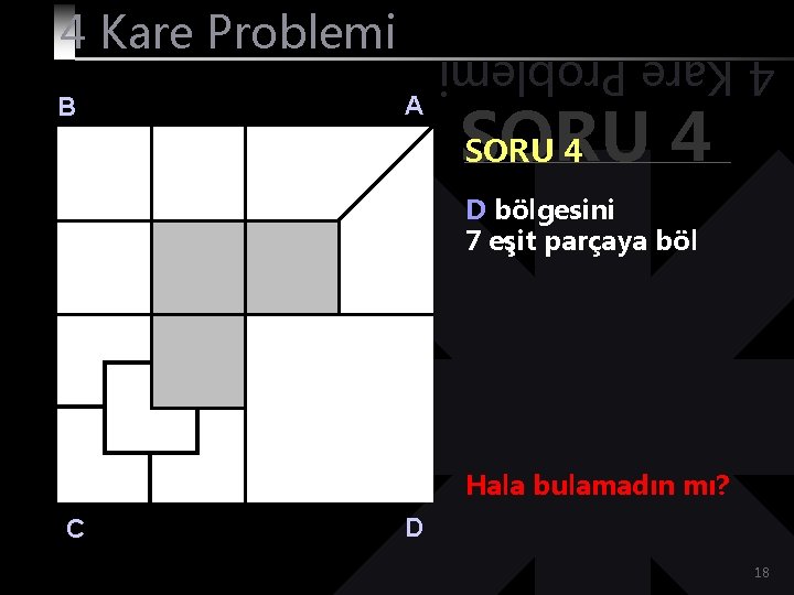 B A 4 Kare Problemi SORU 4 D bölgesini 7 eşit parçaya böl Hala