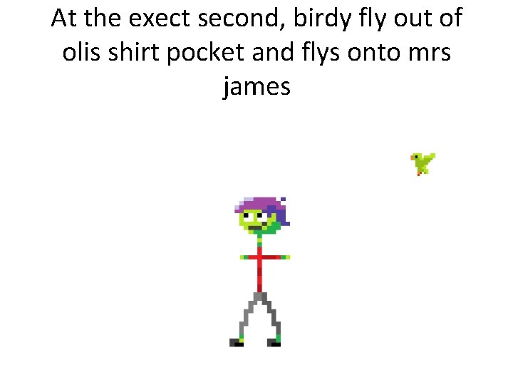 At the exect second, birdy fly out of olis shirt pocket and flys onto