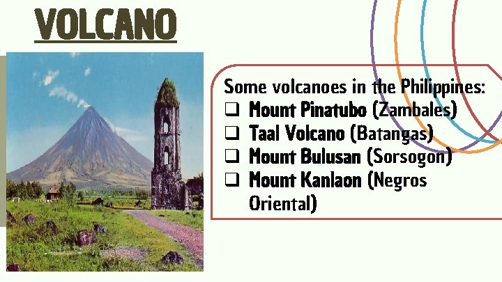 VOLCANO Some volcanoes in the Philippines: q Mount Pinatubo (Zambales) q Taal Volcano (Batangas) VOLCANO Some volcanoes in the Philippines: q Mount Pinatubo (Zambales) q Taal Volcano (Batangas)