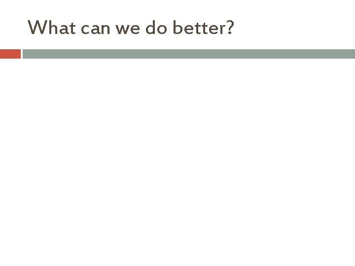 What can we do better? 