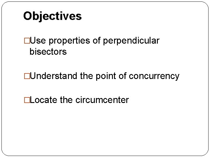 Objectives �Use properties of perpendicular bisectors �Understand the point of concurrency �Locate the circumcenter