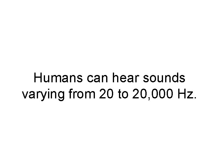Humans can hear sounds varying from 20 to 20, 000 Hz. 