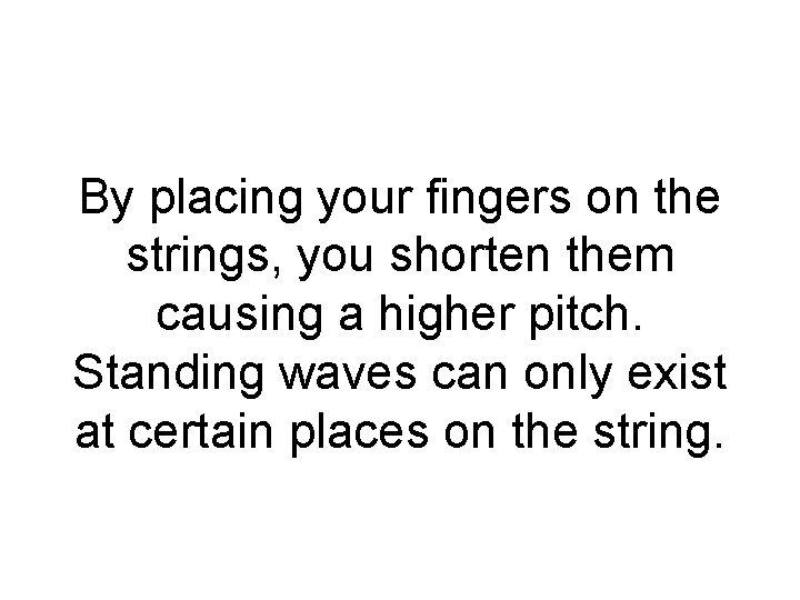 By placing your fingers on the strings, you shorten them causing a higher pitch.