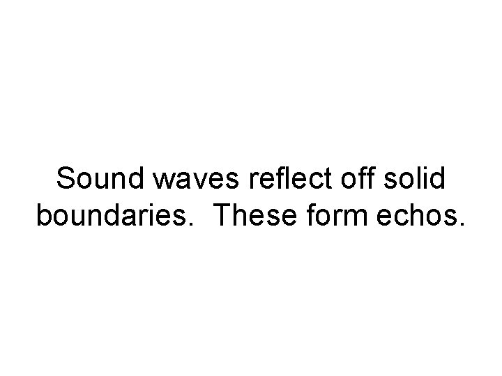 Sound waves reflect off solid boundaries. These form echos. 