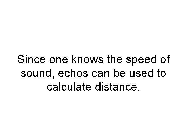 Since one knows the speed of sound, echos can be used to calculate distance.