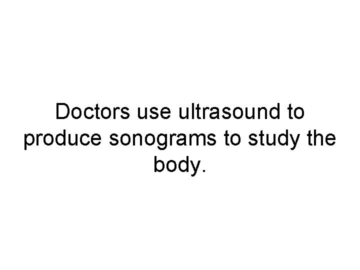 Doctors use ultrasound to produce sonograms to study the body. 