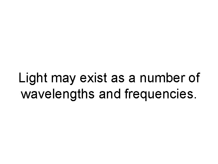 Light may exist as a number of wavelengths and frequencies. 