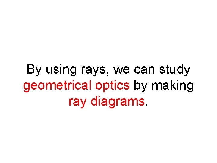 By using rays, we can study geometrical optics by making ray diagrams. 