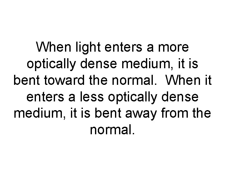 When light enters a more optically dense medium, it is bent toward the normal.