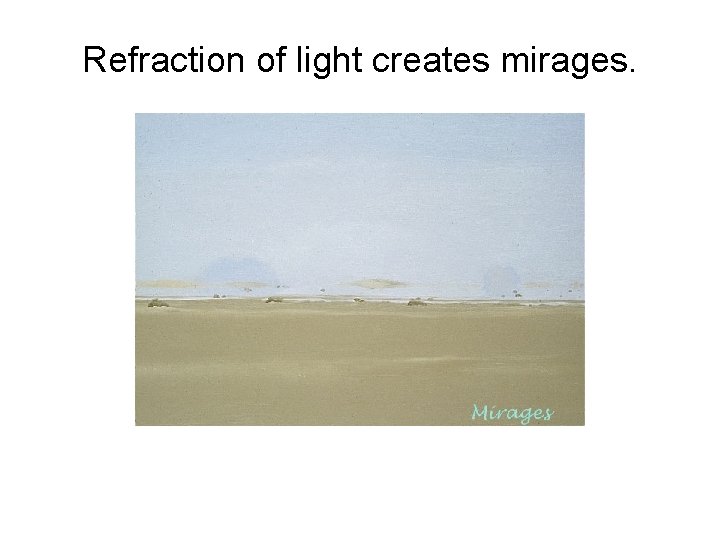 Refraction of light creates mirages. 