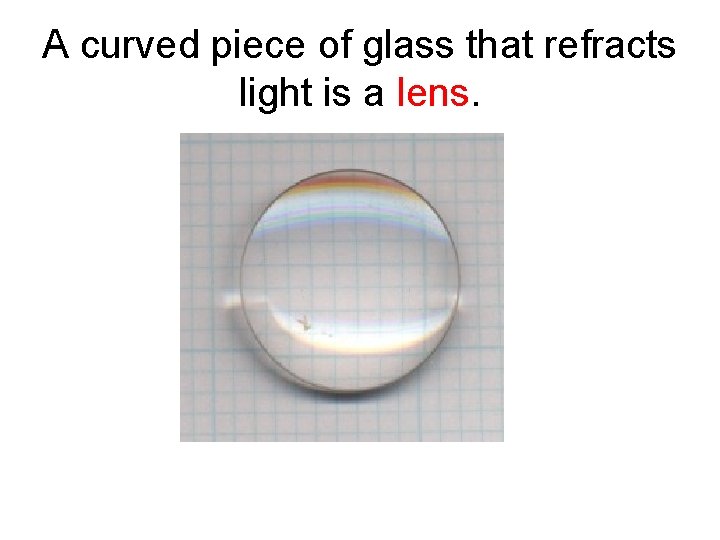 A curved piece of glass that refracts light is a lens. 