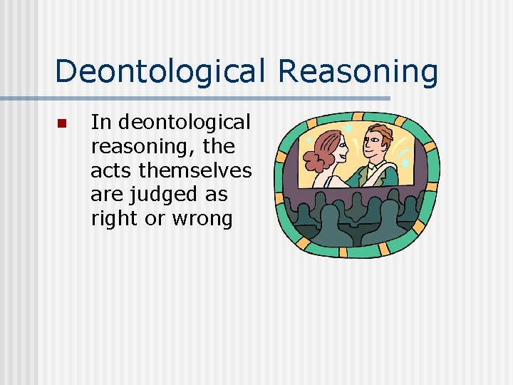 Deontological Reasoning n In deontological reasoning, the acts themselves are judged as right or