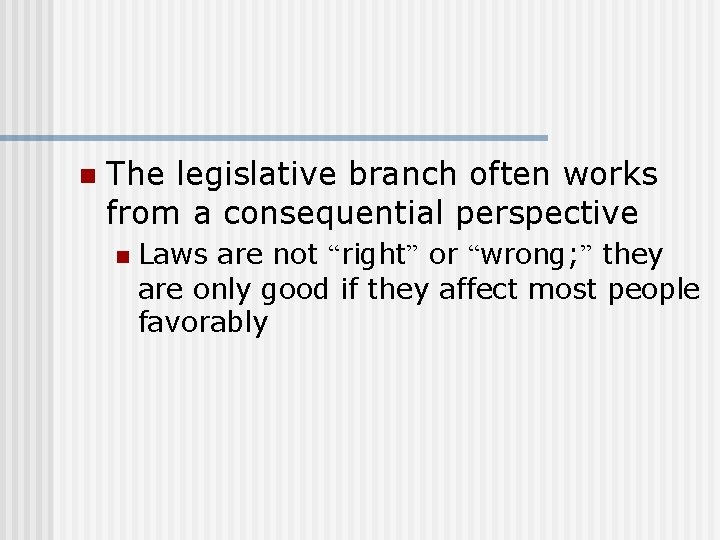 n The legislative branch often works from a consequential perspective n Laws are not