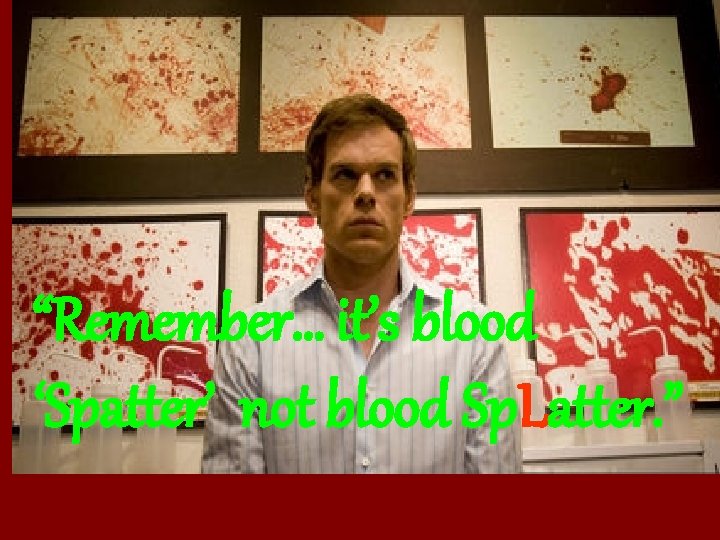 “Remember… it’s blood ‘Spatter’ not blood Sp. Latter. ” 
