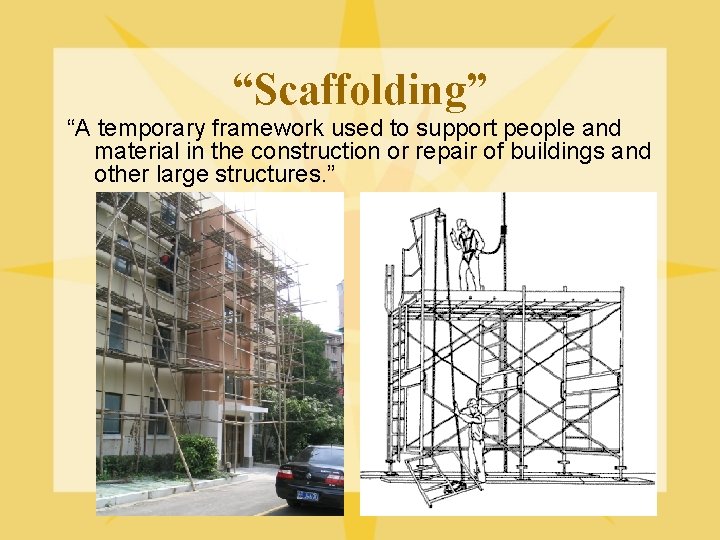 “Scaffolding” “A temporary framework used to support people and material in the construction or