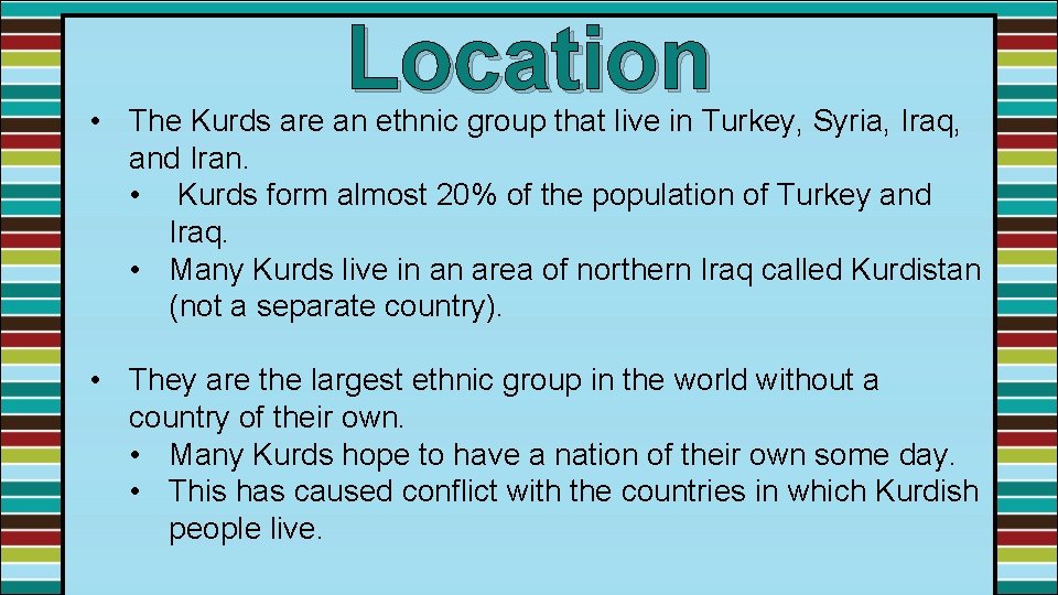 Location • The Kurds are an ethnic group that live in Turkey, Syria, Iraq,