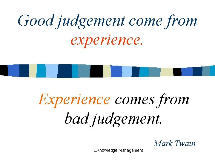 Good judgement come from experience. Experience comes from bad judgement. Mark Twain �Knowledge Management