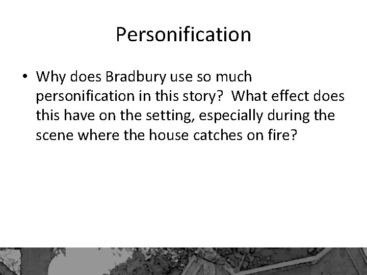 Personification • Why does Bradbury use so much personification in this story? What effect