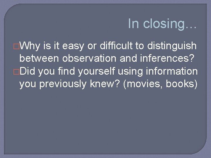 In closing… �Why is it easy or difficult to distinguish between observation and inferences?