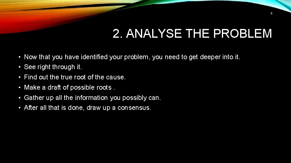 5 2. ANALYSE THE PROBLEM • Now that you have identified your problem, you
