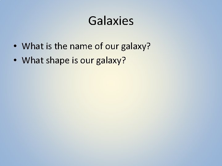 Galaxies • What is the name of our galaxy? • What shape is our