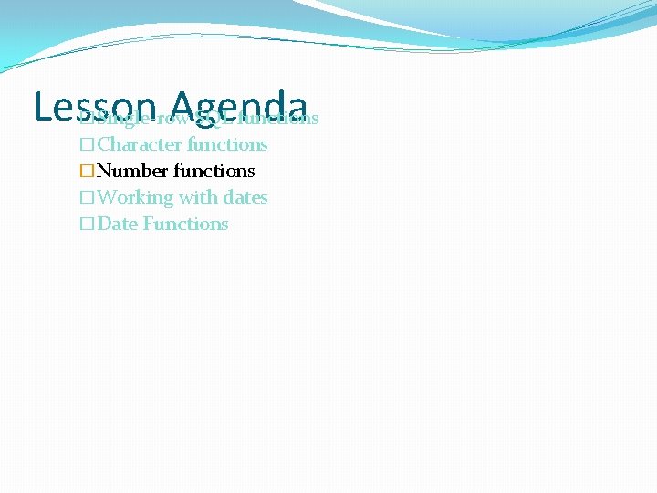Lesson Agenda Single-row SQL functions � �Character functions �Number functions �Working with dates �Date