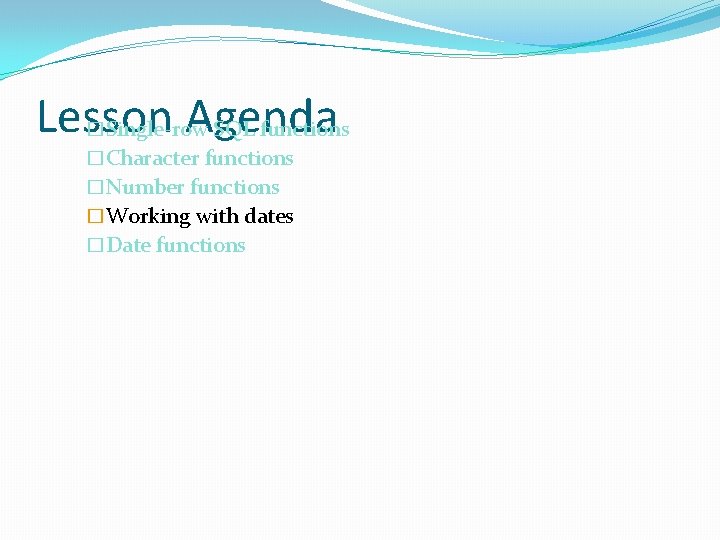 Lesson Agenda Single-row SQL functions � �Character functions �Number functions �Working with dates �Date
