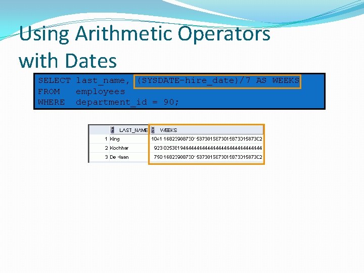 Using Arithmetic Operators with Dates SELECT last_name, (SYSDATE-hire_date)/7 AS WEEKS FROM employees WHERE department_id