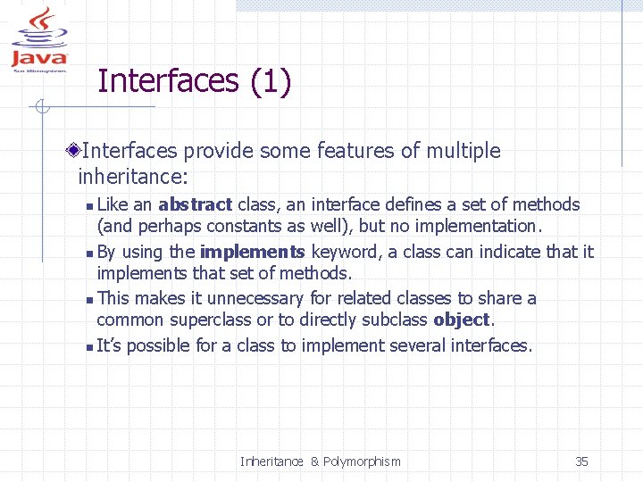 Interfaces (1) Interfaces provide some features of multiple inheritance: Like an abstract class, an