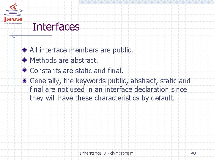 Interfaces All interface members are public. Methods are abstract. Constants are static and final.